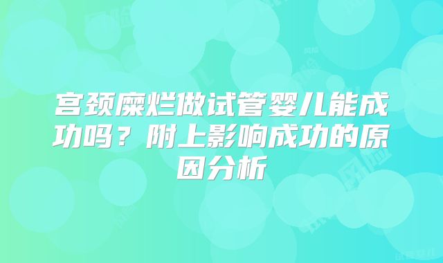 宫颈糜烂做试管婴儿能成功吗？附上影响成功的原因分析