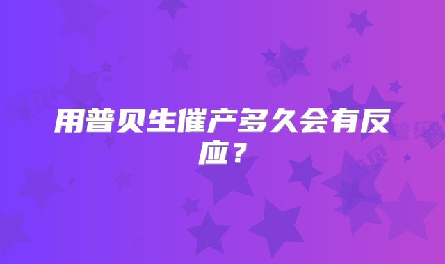 用普贝生催产多久会有反应？