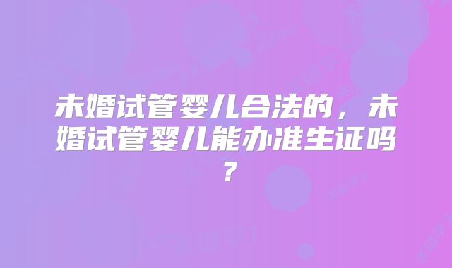 未婚试管婴儿合法的，未婚试管婴儿能办准生证吗？