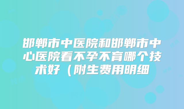 邯郸市中医院和邯郸市中心医院看不孕不育哪个技术好（附生费用明细