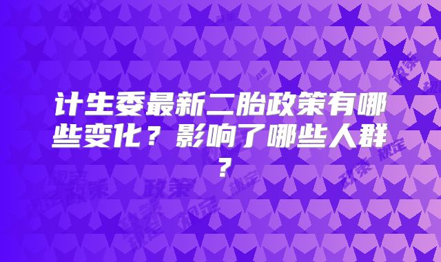 计生委最新二胎政策有哪些变化？影响了哪些人群？