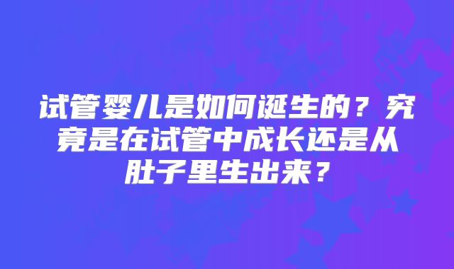 试管婴儿是如何诞生的？究竟是在试管中成长还是从肚子里生出来？