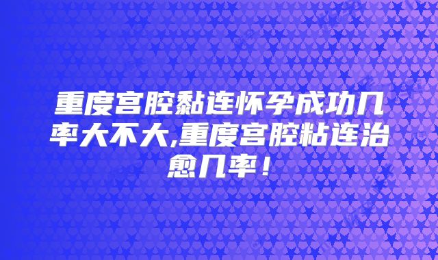 重度宫腔黏连怀孕成功几率大不大,重度宫腔粘连治愈几率！