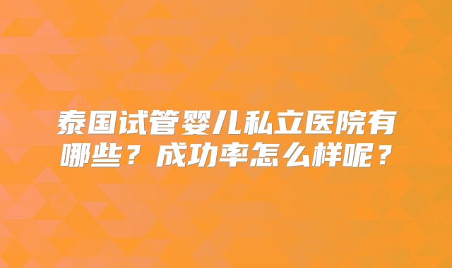 泰国试管婴儿私立医院有哪些？成功率怎么样呢？