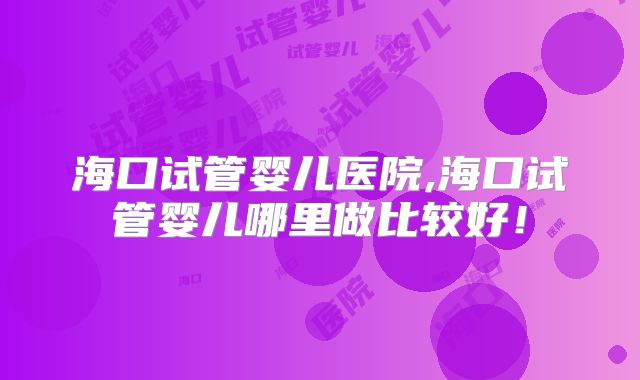 海口试管婴儿医院,海口试管婴儿哪里做比较好！
