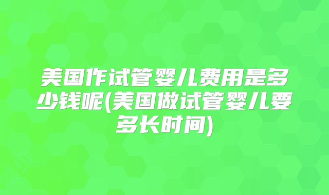 美国作试管婴儿费用是多少钱呢(美国做试管婴儿要多长时间)