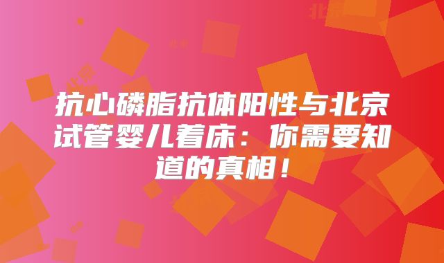 抗心磷脂抗体阳性与北京试管婴儿着床：你需要知道的真相！