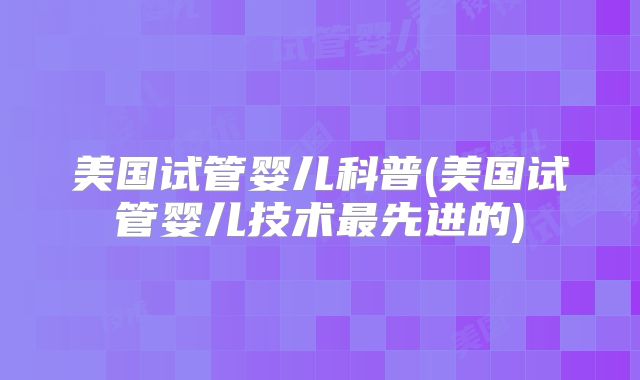 美国试管婴儿科普(美国试管婴儿技术最先进的)