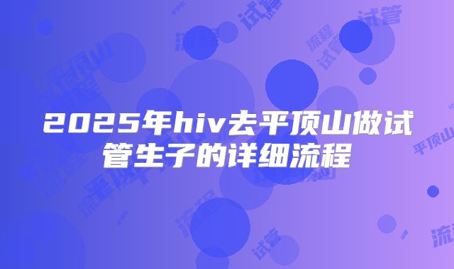 2025年hiv去平顶山做试管生子的详细流程