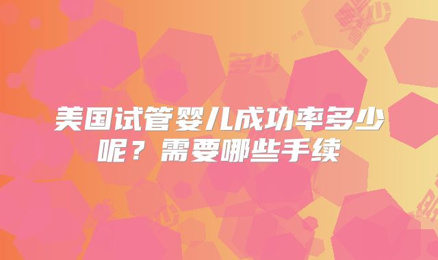 美国试管婴儿成功率多少呢？需要哪些手续