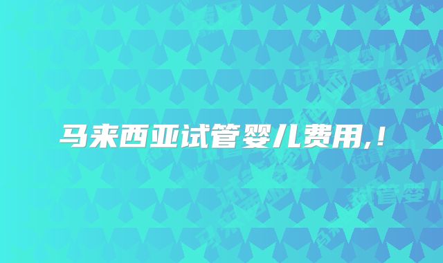 马来西亚试管婴儿费用,!