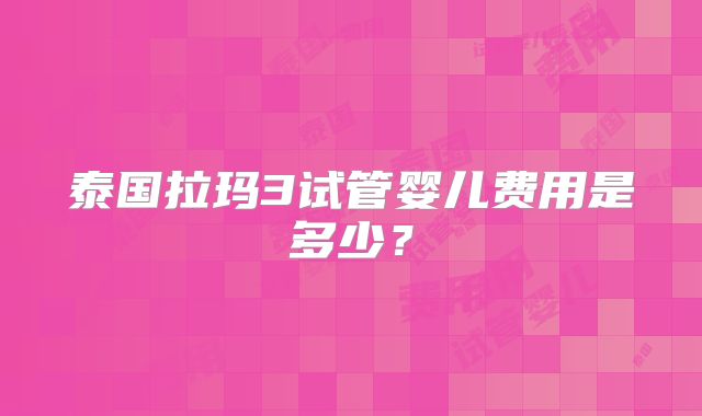 泰国拉玛3试管婴儿费用是多少？