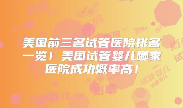 美国前三名试管医院排名一览!美国试管婴儿哪家医院成功概率高!