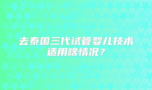 去泰国三代试管婴儿技术适用啥情况？