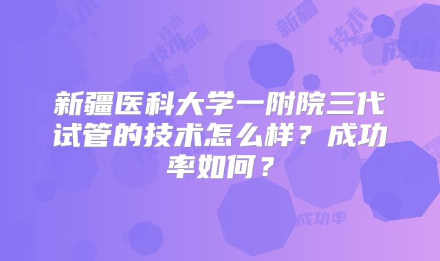新疆医科大学一附院三代试管的技术怎么样?成功率如何?