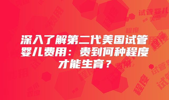 深入了解第二代美国试管婴儿费用：贵到何种程度才能生育？