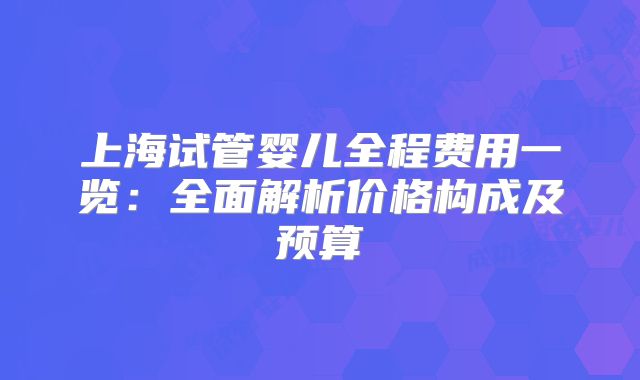 上海试管婴儿全程费用一览：全面解析价格构成及预算