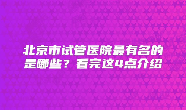 北京市试管医院最有名的是哪些？看完这4点介绍