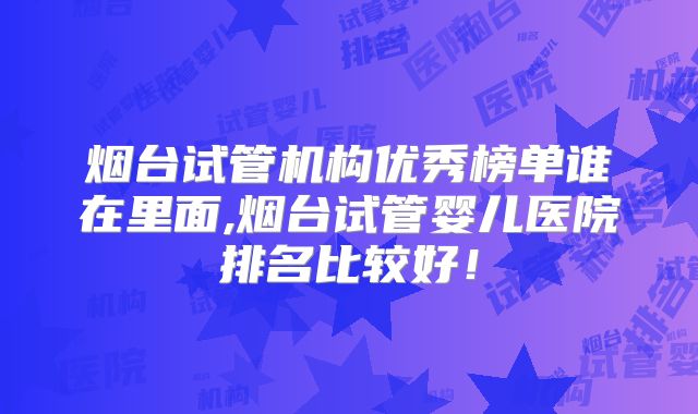 烟台试管机构优秀榜单谁在里面,烟台试管婴儿医院排名比较好！
