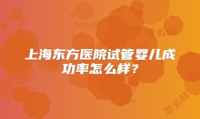 上海东方医院试管婴儿成功率怎么样?