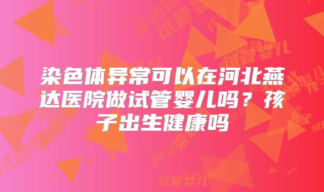 染色体异常可以在河北燕达医院做试管婴儿吗？孩子出生健康吗