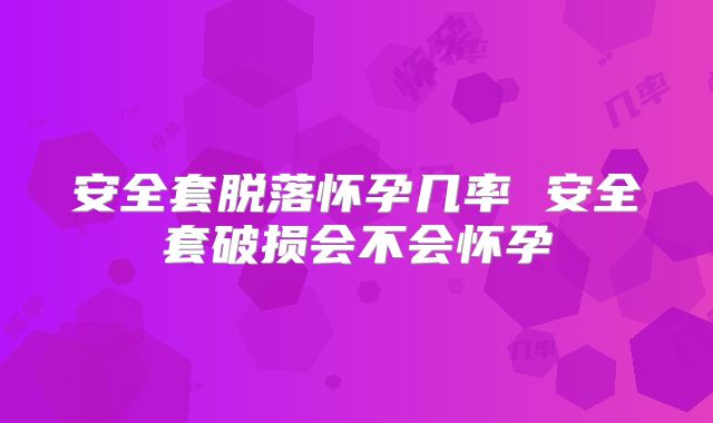 安全套脱落怀孕几率 安全套破损会不会怀孕
