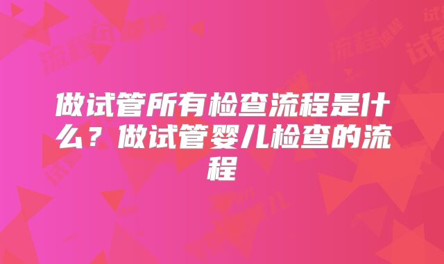 做试管所有检查流程是什么？做试管婴儿检查的流程