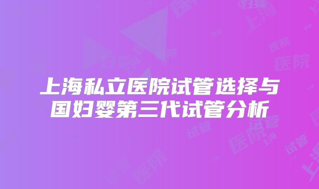 上海私立医院试管选择与国妇婴第三代试管分析