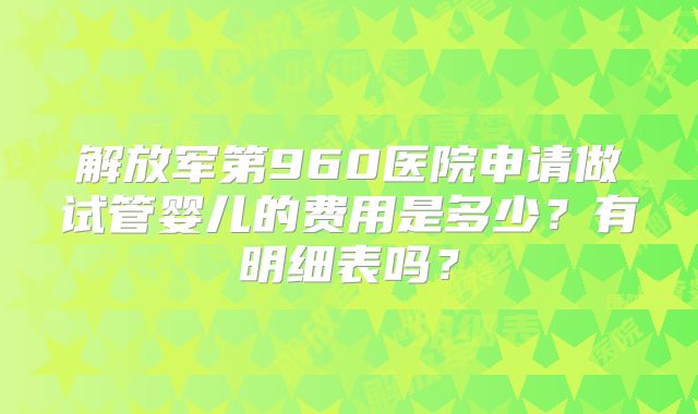 解放军第960医院申请做试管婴儿的费用是多少？有明细表吗？