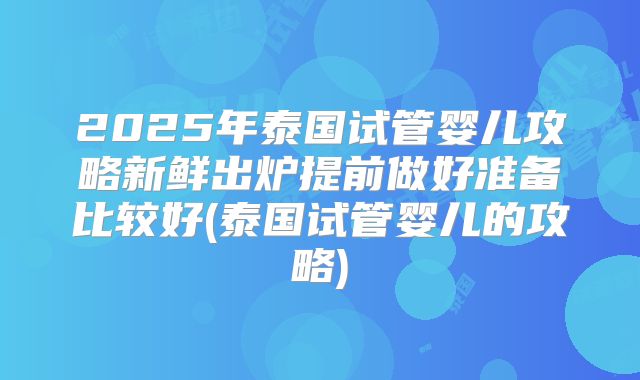2025年泰国试管婴儿攻略新鲜出炉提前做好准备比较好(泰国试管婴儿的攻略)