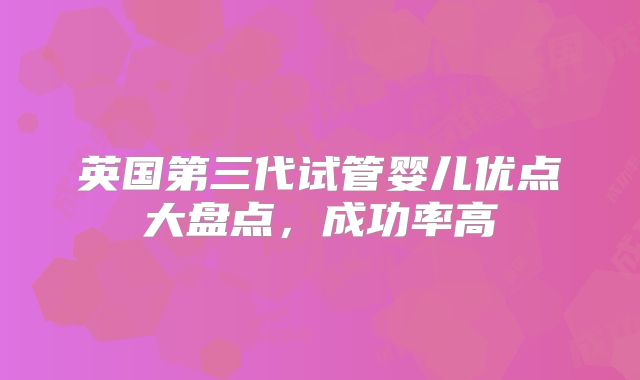 英国第三代试管婴儿优点大盘点,成功率高