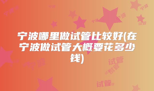 宁波哪里做试管比较好(在宁波做试管大概要花多少钱)