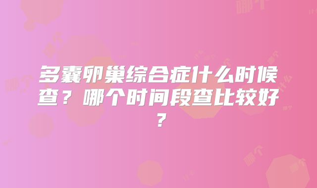 多囊卵巢综合症什么时候查？哪个时间段查比较好？