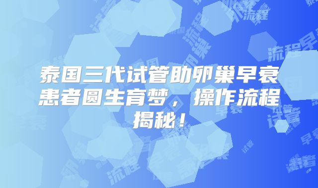 泰国三代试管助卵巢早衰患者圆生育梦，操作流程揭秘！