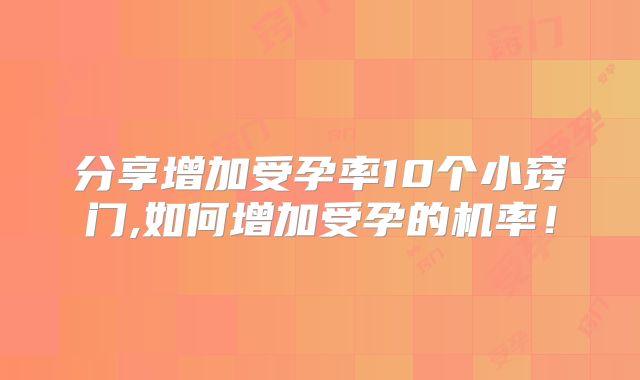 分享增加受孕率10个小窍门,如何增加受孕的机率！