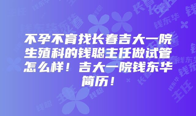 不孕不育找长春吉大一院生殖科的钱聪主任做试管怎么样！吉大一院钱东华简历！