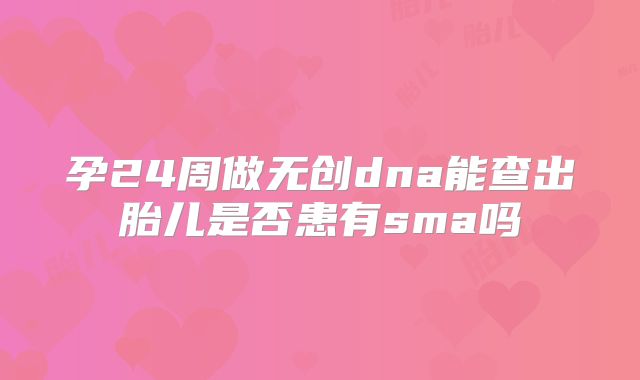 孕24周做无创dna能查出胎儿是否患有sma吗