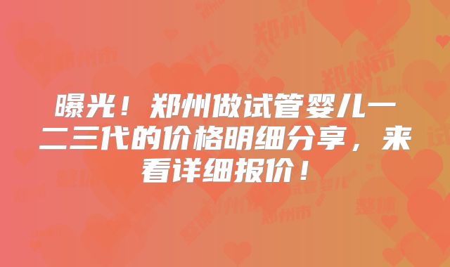 曝光!郑州做试管婴儿一二三代的价格明细分享,来看详细报价!