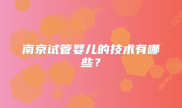 南京试管婴儿的技术有哪些?
