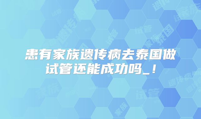 患有家族遗传病去泰国做试管还能成功吗_！