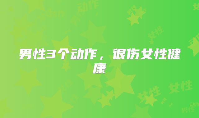 男性3个动作,很伤女性健康