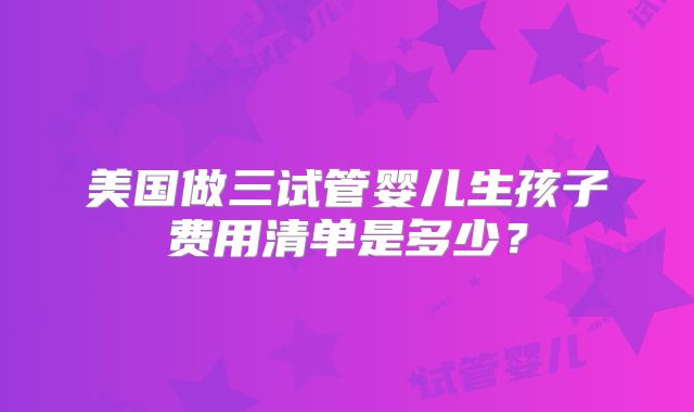 美国做三试管婴儿生孩子费用清单是多少？