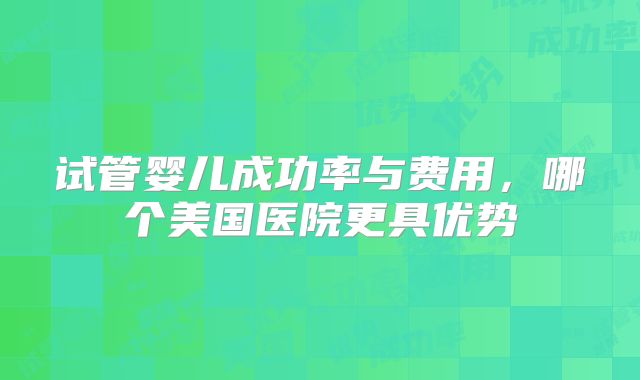 试管婴儿成功率与费用，哪个美国医院更具优势