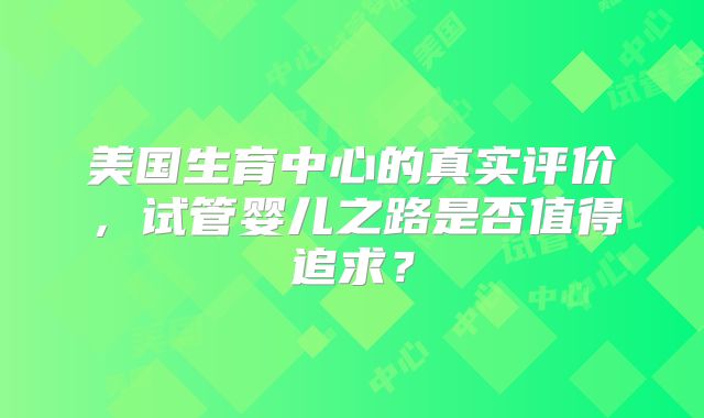 美国生育中心的真实评价，试管婴儿之路是否值得追求？