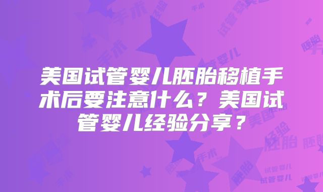 美国试管婴儿胚胎移植手术后要注意什么？美国试管婴儿经验分享？