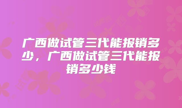 广西做试管三代能报销多少，广西做试管三代能报销多少钱