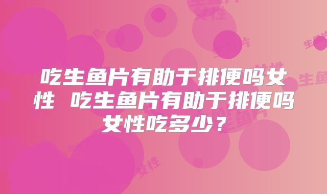 吃生鱼片有助于排便吗女性 吃生鱼片有助于排便吗女性吃多少？