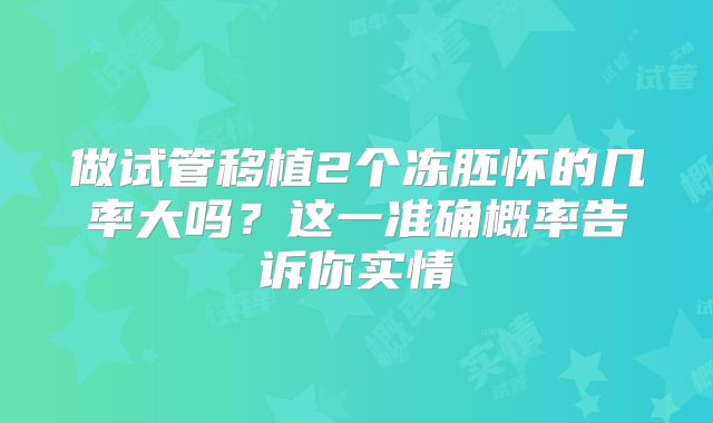 做试管移植2个冻胚怀的几率大吗？这一准确概率告诉你实情