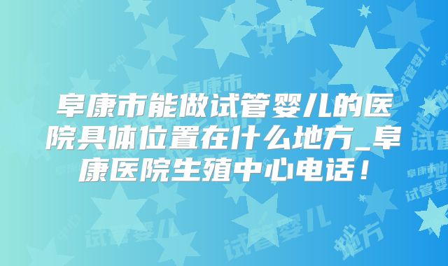 阜康市能做试管婴儿的医院具体位置在什么地方_阜康医院生殖中心电话!