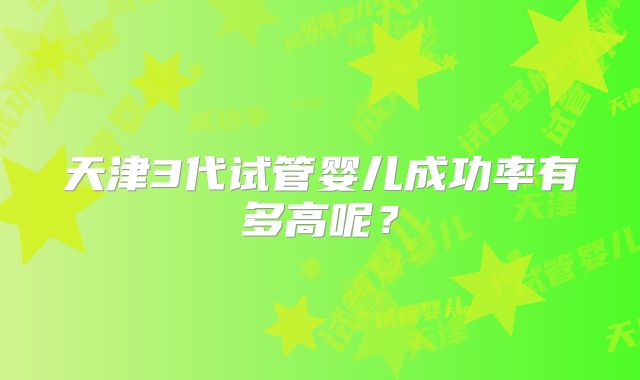 天津3代试管婴儿成功率有多高呢？
